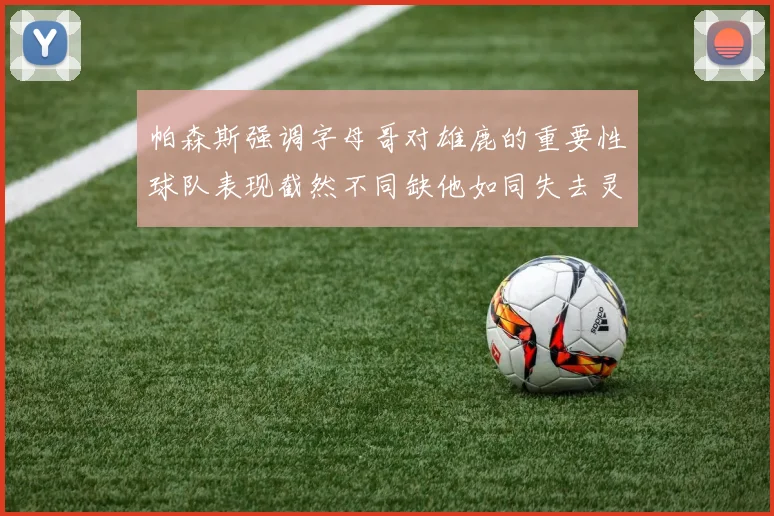 帕森斯强调字母哥对雄鹿的重要性球队表现截然不同缺他如同失去灵魂