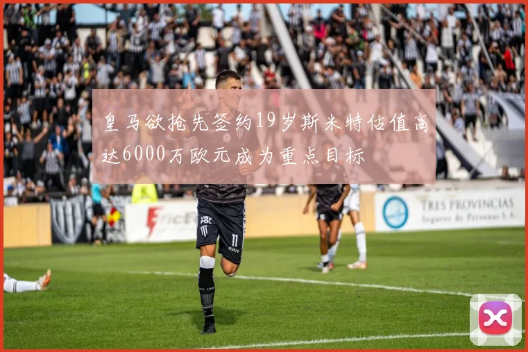 皇马欲抢先签约19岁斯米特估值高达6000万欧元成为重点目标