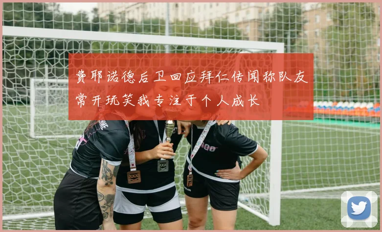 费耶诺德后卫回应拜仁传闻称队友常开玩笑我专注于个人成长