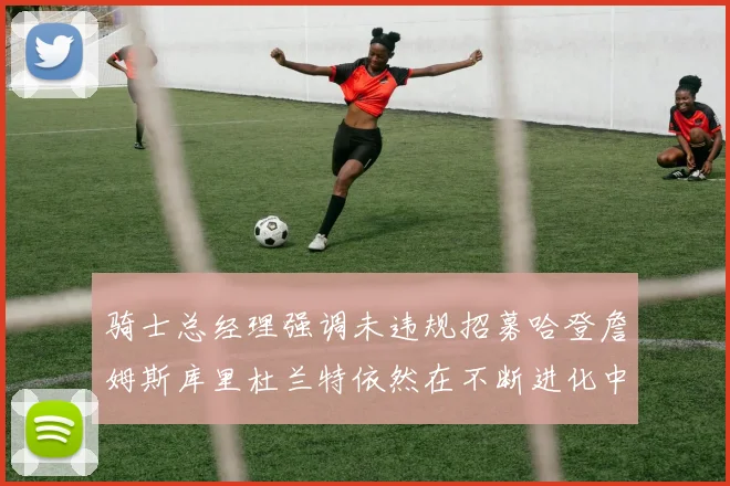 骑士总经理强调未违规招募哈登詹姆斯库里杜兰特依然在不断进化中