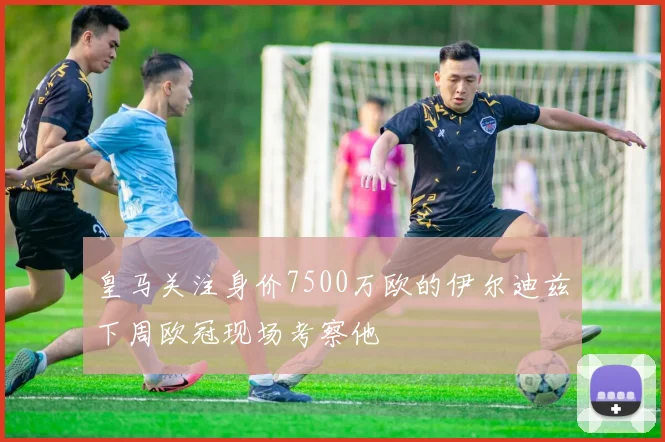 皇马关注身价7500万欧的伊尔迪兹下周欧冠现场考察他