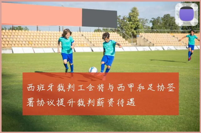 西班牙裁判工会将与西甲和足协签署协议提升裁判薪资待遇
