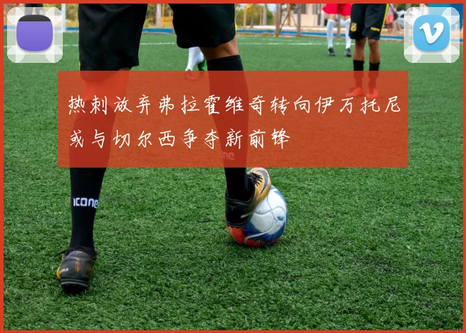 热刺放弃弗拉霍维奇转向伊万托尼或与切尔西争夺新前锋