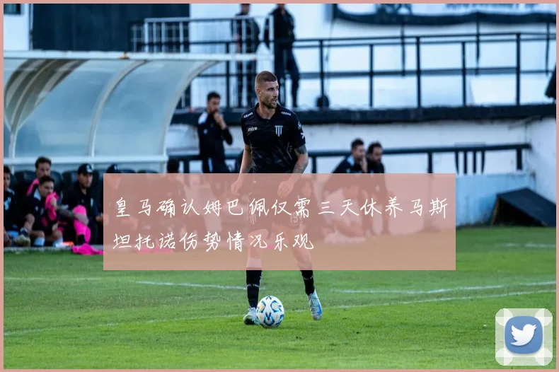 皇马确认姆巴佩仅需三天休养马斯坦托诺伤势情况乐观