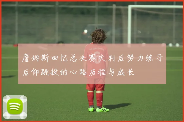 詹姆斯回忆总决赛失利后努力练习后仰跳投的心路历程与成长