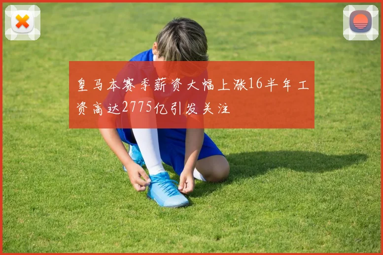 皇马本赛季薪资大幅上涨16半年工资高达2775亿引发关注