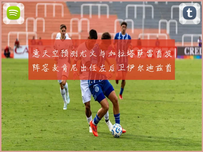 意天空预测尤文与加拉塔萨雷首发阵容麦肯尼出任左后卫伊尔迪兹首发出战