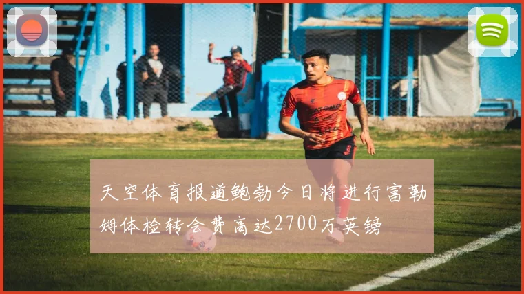 天空体育报道鲍勃今日将进行富勒姆体检转会费高达2700万英镑