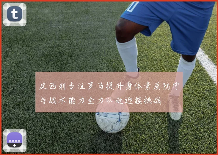 皮西利专注罗马提升身体素质防守与战术能力全力以赴迎接挑战