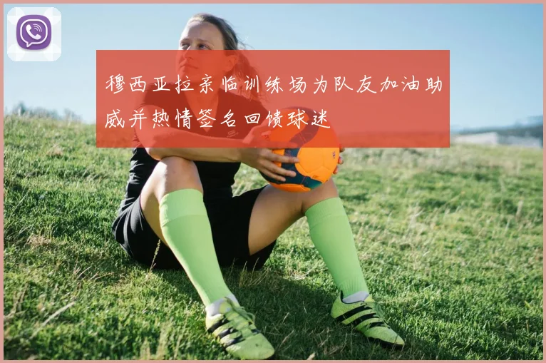 穆西亚拉亲临训练场为队友加油助威并热情签名回馈球迷