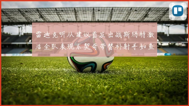 雷迪克听从建议首发出战斯玛特激活全队表现东契奇带替补射手如鱼得水