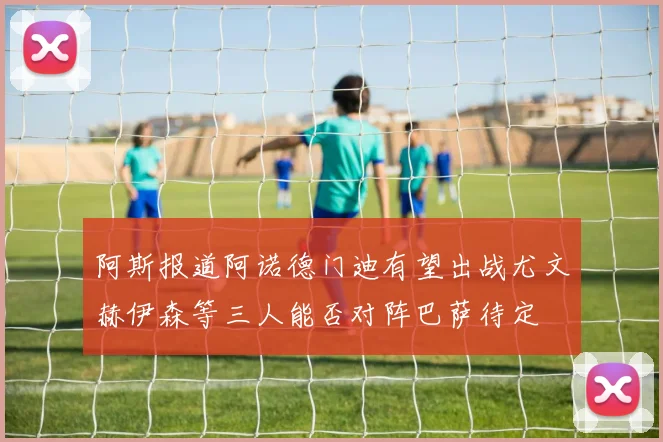 阿斯报道阿诺德门迪有望出战尤文赫伊森等三人能否对阵巴萨待定