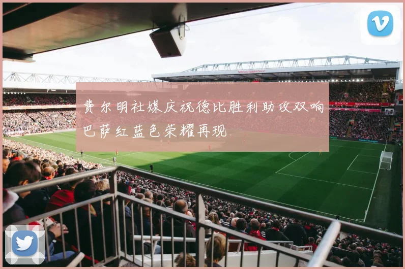 费尔明社媒庆祝德比胜利助攻双响巴萨红蓝色荣耀再现