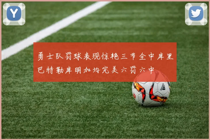 勇士队罚球表现惊艳三节全中库里巴特勒库明加均完美六罚六中
