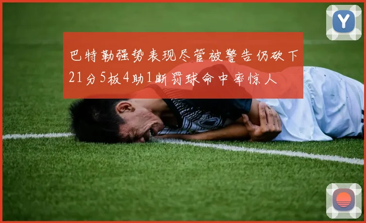 巴特勒强势表现尽管被警告仍砍下21分5板4助1断罚球命中率惊人