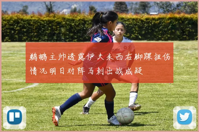 鹈鹕主帅透露伊夫米西右脚踝扭伤情况明日对阵马刺出战成疑