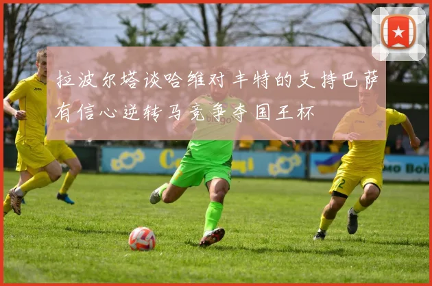 拉波尔塔谈哈维对丰特的支持巴萨有信心逆转马竞争夺国王杯