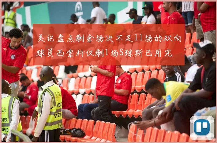 美记盘点剩余场次不足11场的双向球员西索科仅剩1场S琼斯已用完