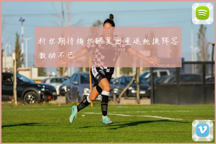 科尔期待梅尔顿复出重返轮换阵容激动不已