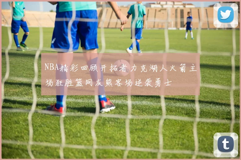 NBA精彩回顾开拓者力克湖人火箭主场狂胜篮网灰熊客场逆袭勇士