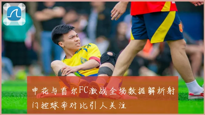 申花与首尔FC激战全场数据解析射门控球率对比引人关注