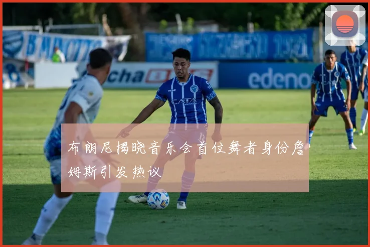 布朗尼揭晓音乐会首位舞者身份詹姆斯引发热议
