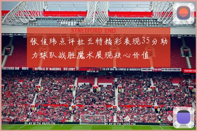 张佳玮点评杜兰特精彩表现35分助力球队战胜魔术展现核心价值