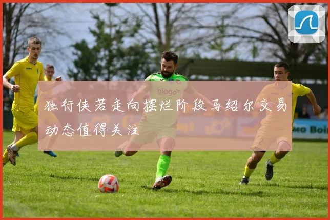 独行侠若走向摆烂阶段马绍尔交易动态值得关注