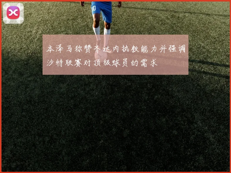 本泽马称赞齐达内执教能力并强调沙特联赛对顶级球员的需求