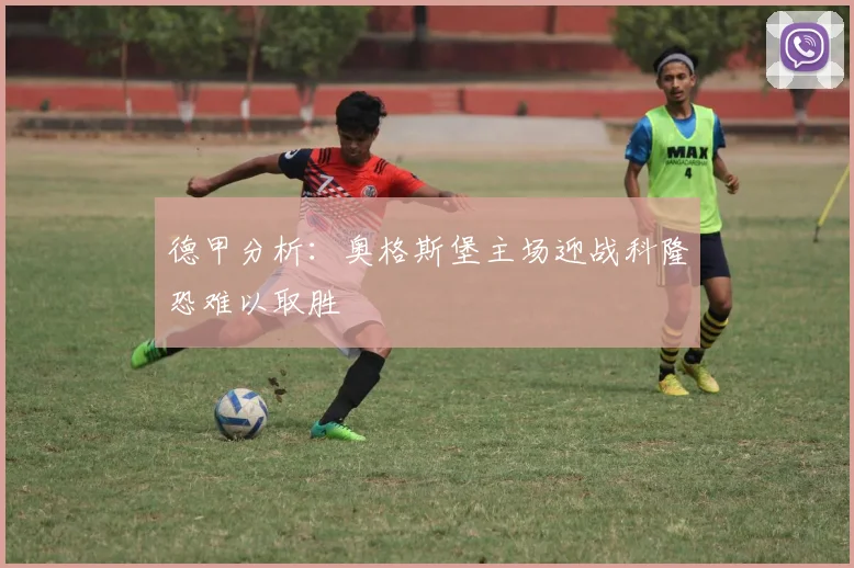 德甲分析：奥格斯堡主场迎战科隆恐难以取胜