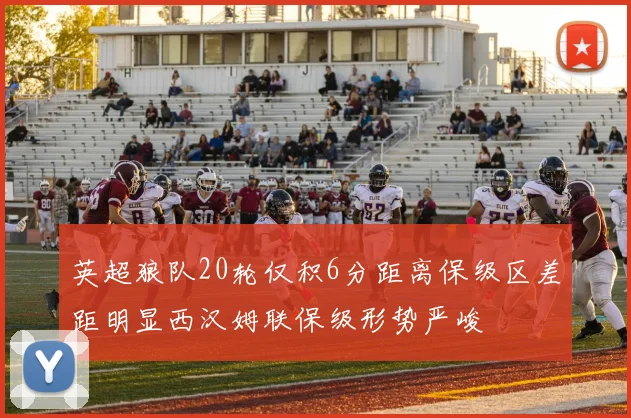 英超狼队20轮仅积6分距离保级区差距明显西汉姆联保级形势严峻