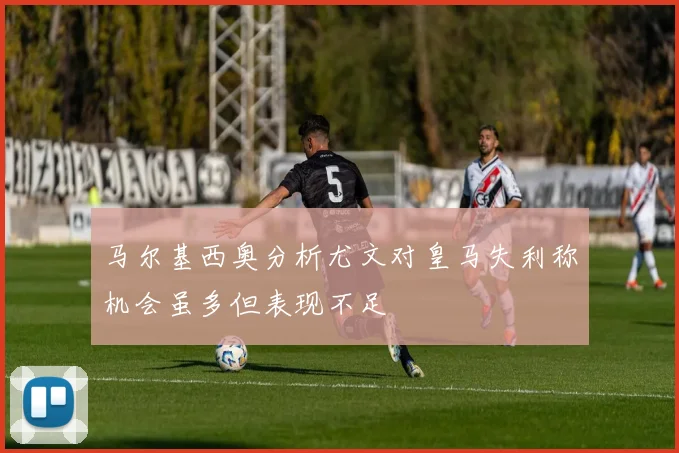 马尔基西奥分析尤文对皇马失利称机会虽多但表现不足