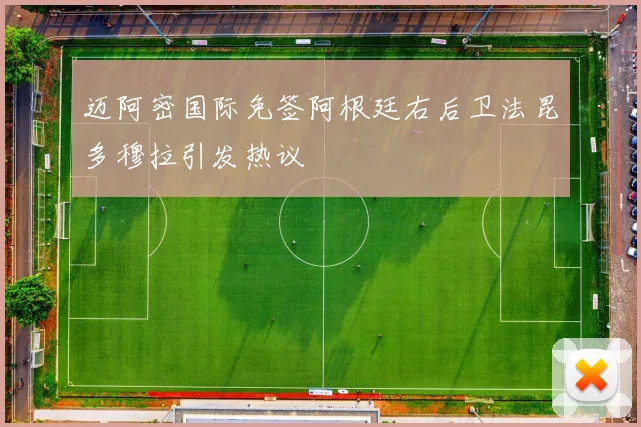 迈阿密国际免签阿根廷右后卫法昆多穆拉引发热议