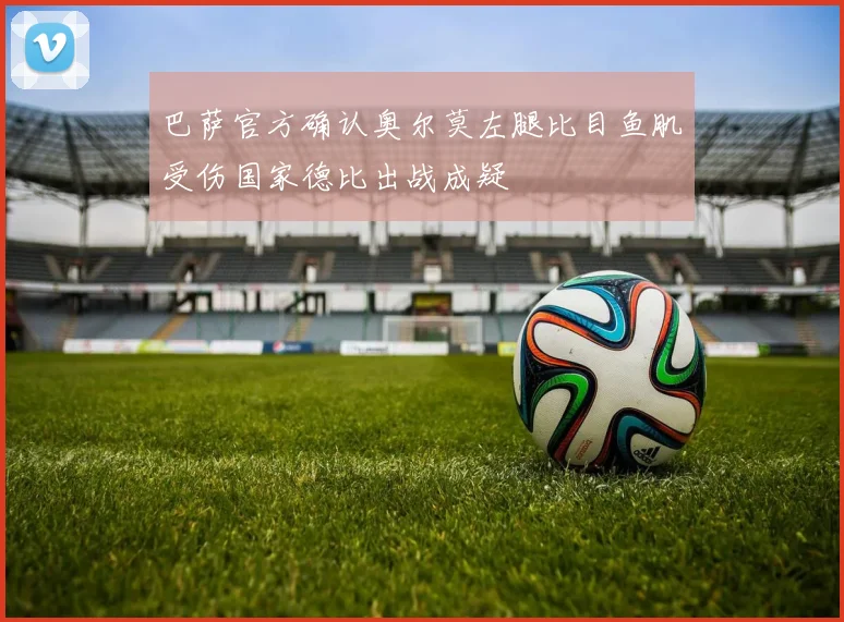 巴萨官方确认奥尔莫左腿比目鱼肌受伤国家德比出战成疑