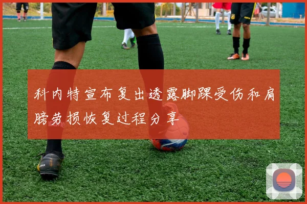科内特宣布复出透露脚踝受伤和肩膀劳损恢复过程分享