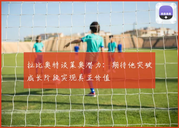拉比奥特谈莱奥潜力：期待他突破成长阶段实现真正价值