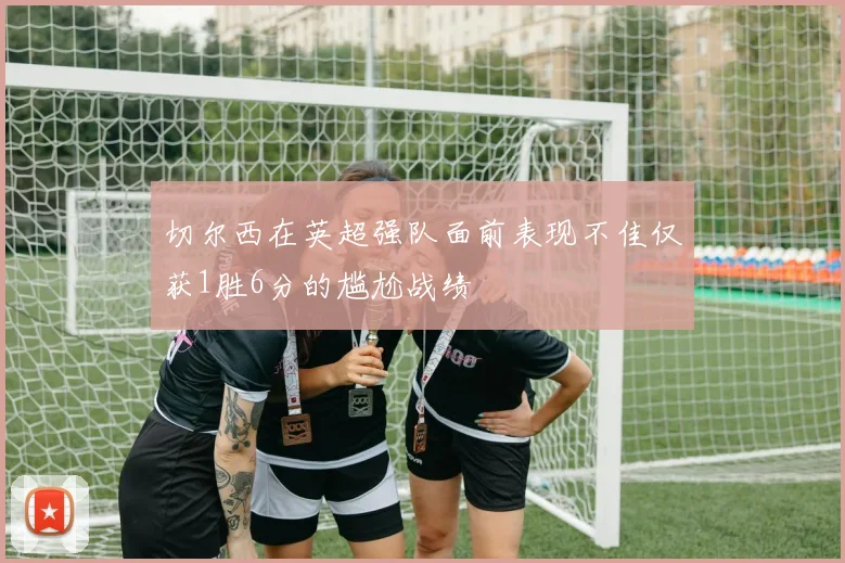 切尔西在英超强队面前表现不佳仅获1胜6分的尴尬战绩