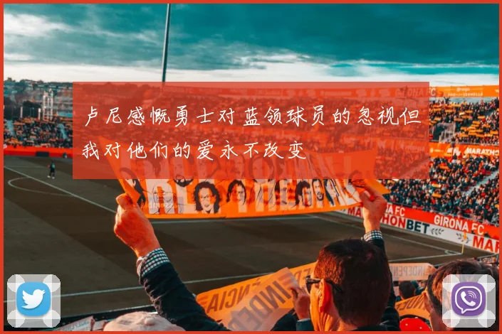 卢尼感慨勇士对蓝领球员的忽视但我对他们的爱永不改变