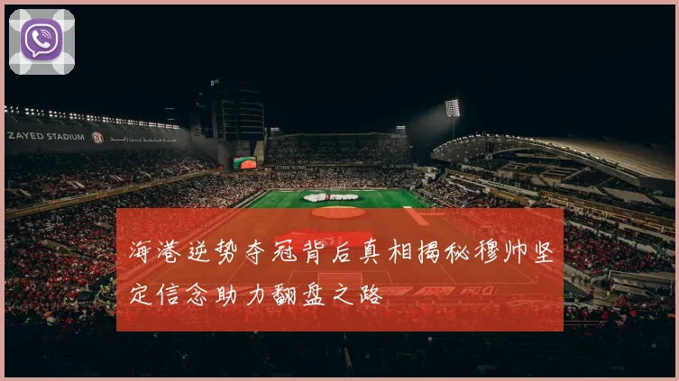 海港逆势夺冠背后真相揭秘穆帅坚定信念助力翻盘之路