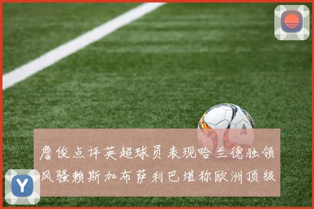 詹俊点评英超球员表现哈兰德独领风骚赖斯加布萨利巴堪称欧洲顶级