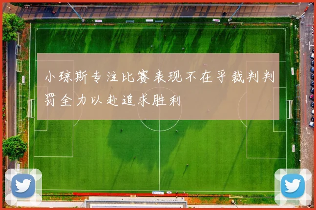 小琼斯专注比赛表现不在乎裁判判罚全力以赴追求胜利