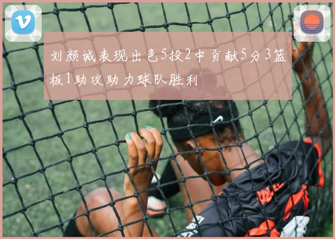 刘颜诚表现出色5投2中贡献5分3篮板1助攻助力球队胜利