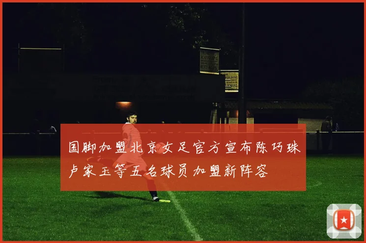 国脚加盟北京女足官方宣布陈巧珠卢家玉等五名球员加盟新阵容