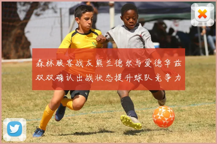 森林狼客战灰熊兰德尔与爱德华兹双双确认出战状态提升球队竞争力