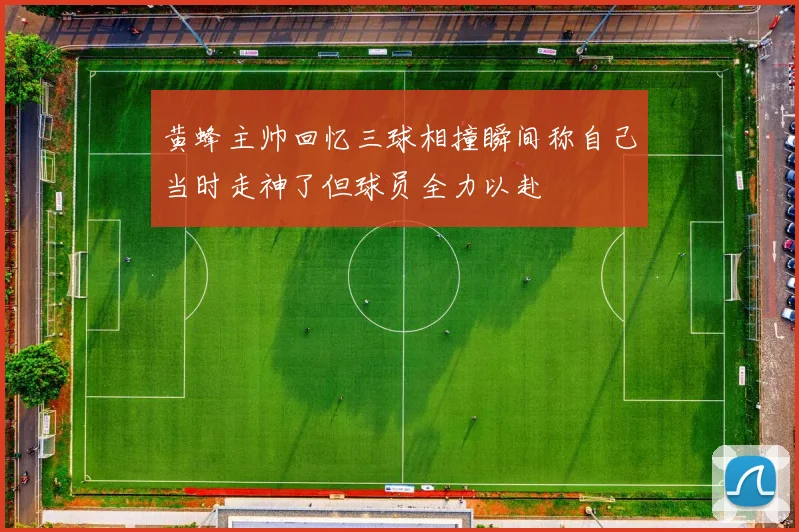 黄蜂主帅回忆三球相撞瞬间称自己当时走神了但球员全力以赴