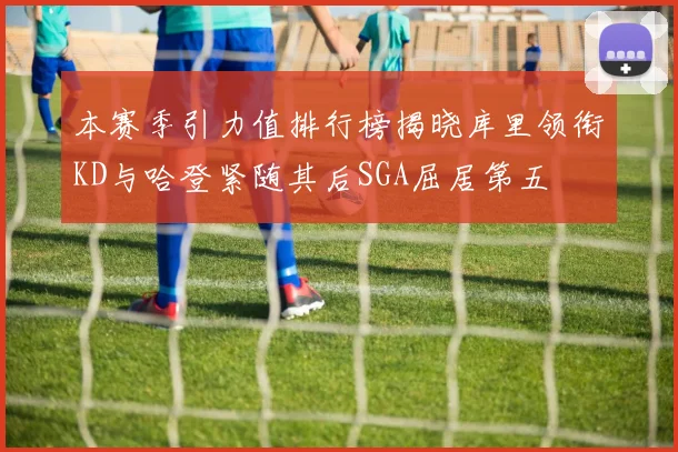 本赛季引力值排行榜揭晓库里领衔KD与哈登紧随其后SGA屈居第五