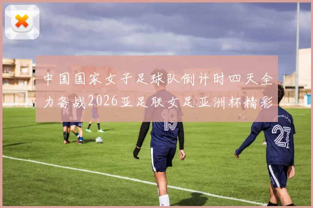中国国家女子足球队倒计时四天全力备战2026亚足联女足亚洲杯精彩即将开启