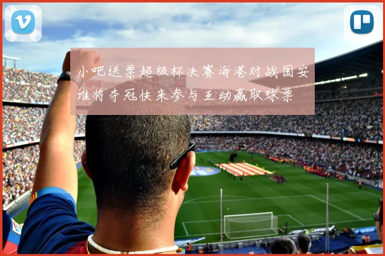 小吧送票超级杯决赛海港对战国安谁将夺冠快来参与互动赢取球票