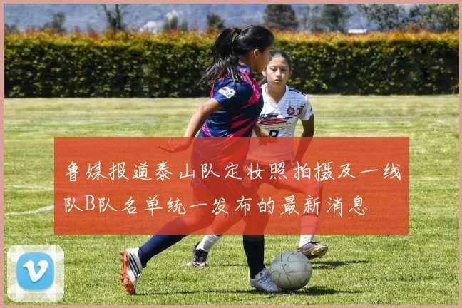 鲁媒报道泰山队定妆照拍摄及一线队B队名单统一发布的最新消息