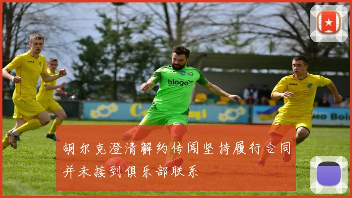 胡尔克澄清解约传闻坚持履行合同并未接到俱乐部联系